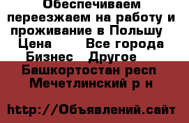 Обеспечиваем переезжаем на работу и проживание в Польшу › Цена ­ 1 - Все города Бизнес » Другое   . Башкортостан респ.,Мечетлинский р-н